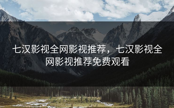 七汉影视全网影视推荐，七汉影视全网影视推荐免费观看