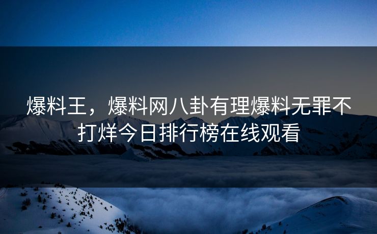 爆料王，爆料网八卦有理爆料无罪不打烊今日排行榜在线观看