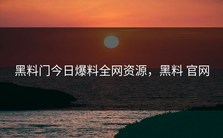 黑料门今日爆料全网资源，黑料 官网