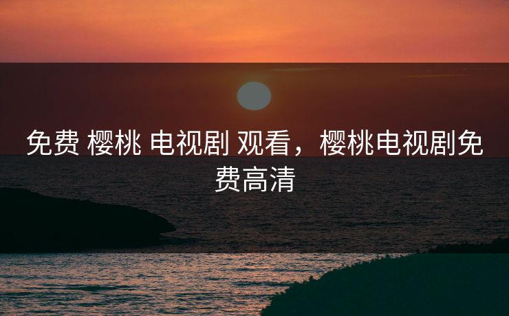 免费 樱桃 电视剧 观看，樱桃电视剧免费高清