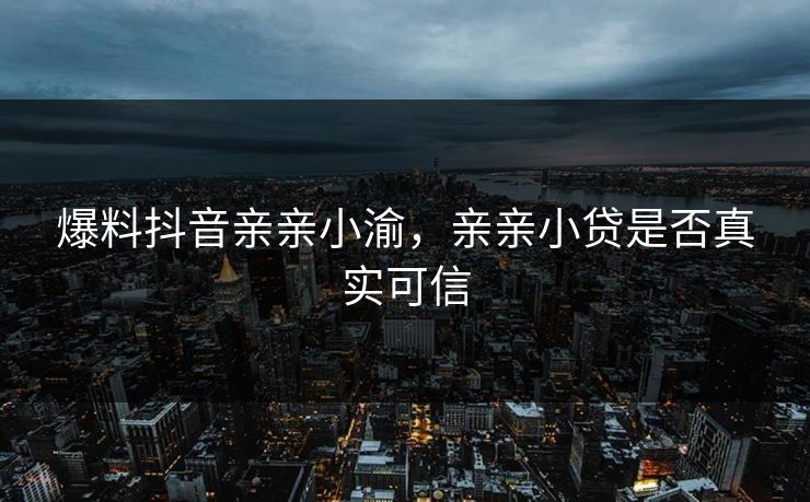 爆料抖音亲亲小渝，亲亲小贷是否真实可信