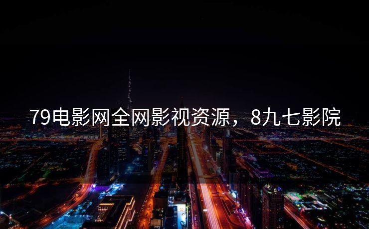 79电影网全网影视资源，8九七影院