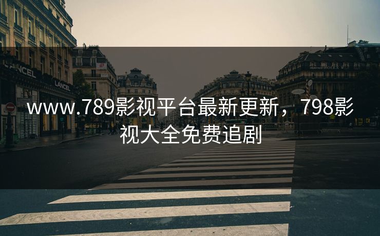 www.789影视平台最新更新，798影视大全免费追剧