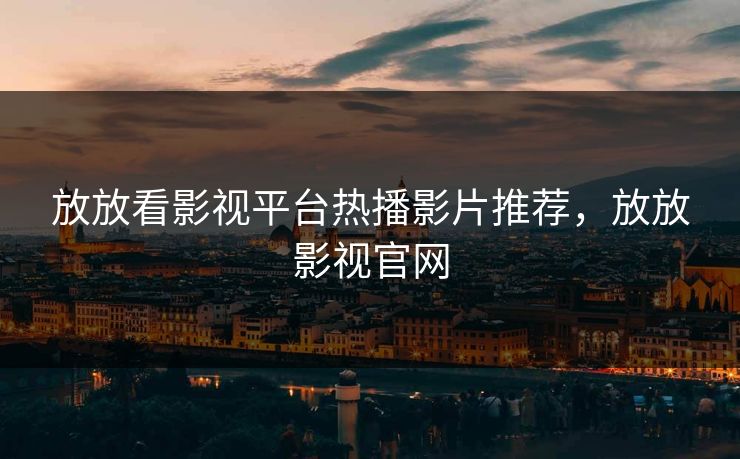 放放看影视平台热播影片推荐,放放影视官网 放放看影视平台热播影片推荐,放放影视官网
