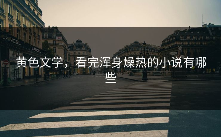 黄色文学,看完浑身燥热的小说有哪些 黄色文学,看完浑身燥热的小说有哪些