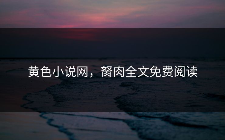 黄色小说网，胬肉全文免费阅读