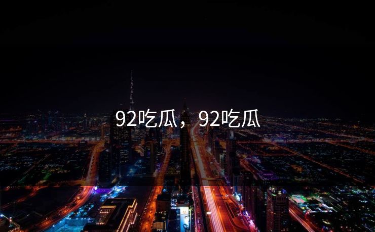 92吃瓜，92吃瓜
