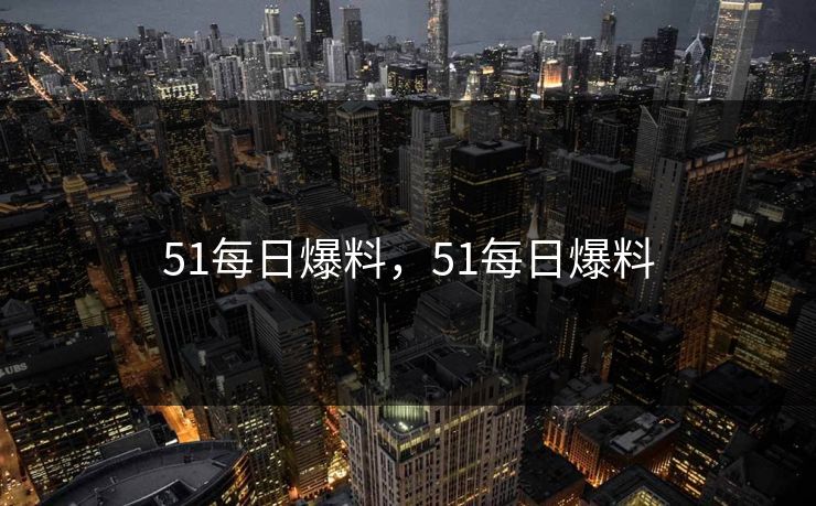 51每日爆料，51每日爆料
