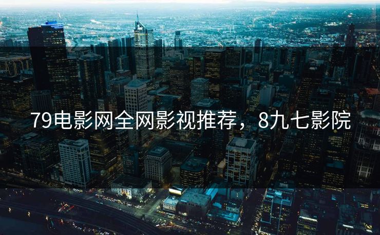 79电影网全网影视推荐，8九七影院
