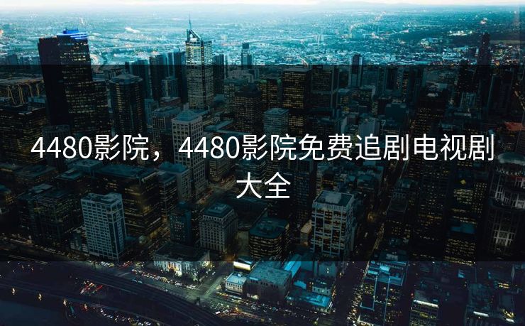 4480影院，4480影院免费追剧电视剧大全