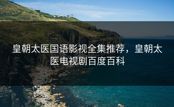 皇朝太医国语影视全集推荐，皇朝太医电视剧百度百科