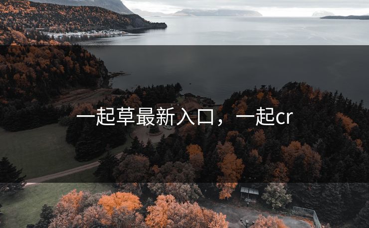 一起草最新入口，一起cr