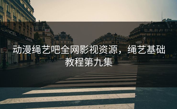 动漫绳艺吧全网影视资源，绳艺基础教程第九集