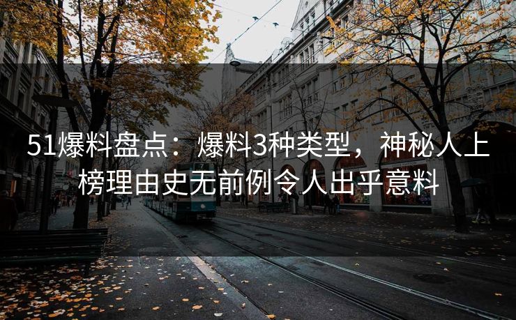 51爆料盘点:爆料3种类型,神秘人上榜理由史无前例令人出乎意料 51爆料盘点:爆料3种类型,神秘人上榜理由史无前例令人出乎意料